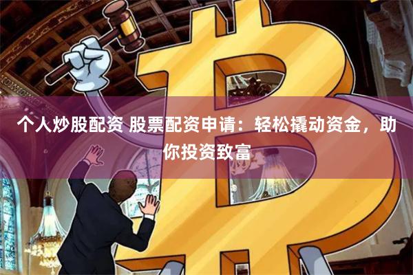 个人炒股配资 股票配资申请：轻松撬动资金，助你投资致富