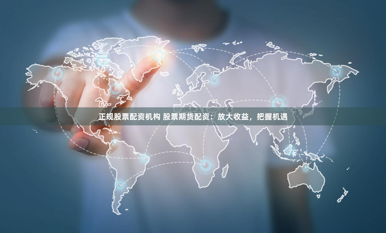 正规股票配资机构 股票期货配资：放大收益，把握机遇