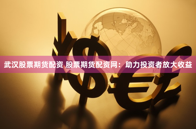 武汉股票期货配资 股票期货配资网：助力投资者放大收益