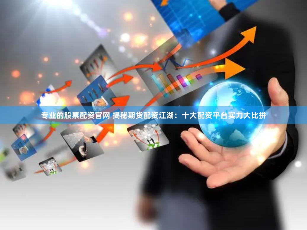 专业的股票配资官网 揭秘期货配资江湖：十大配资平台实力大比拼