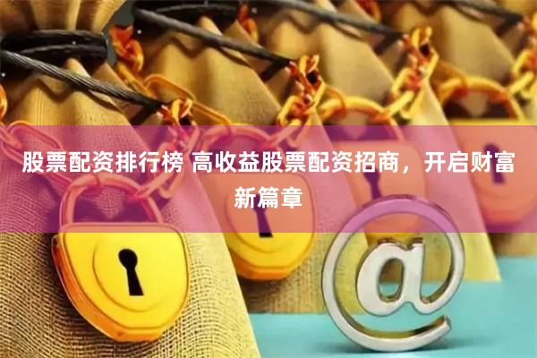 股票配资排行榜 高收益股票配资招商，开启财富新篇章