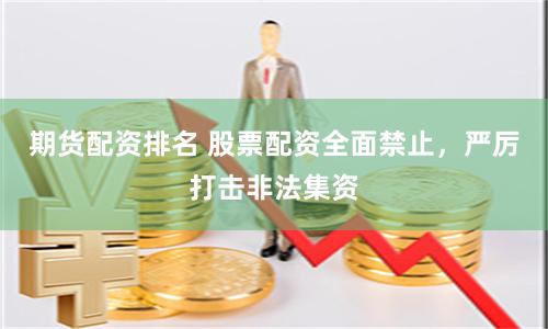 期货配资排名 股票配资全面禁止，严厉打击非法集资