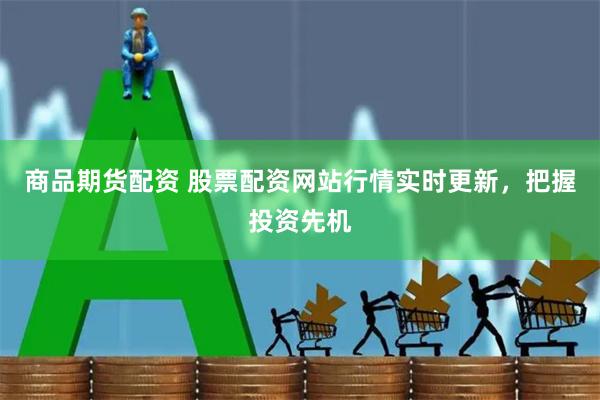 商品期货配资 股票配资网站行情实时更新，把握投资先机