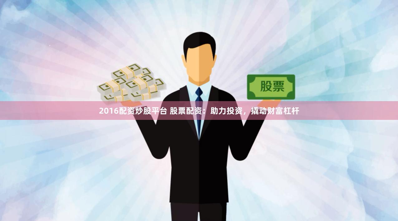 2016配资炒股平台 股票配资：助力投资，撬动财富杠杆