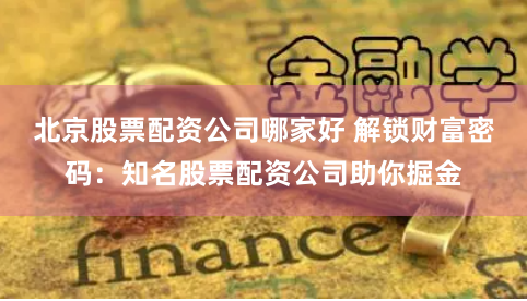 北京股票配资公司哪家好 解锁财富密码：知名股票配资公司助你掘金