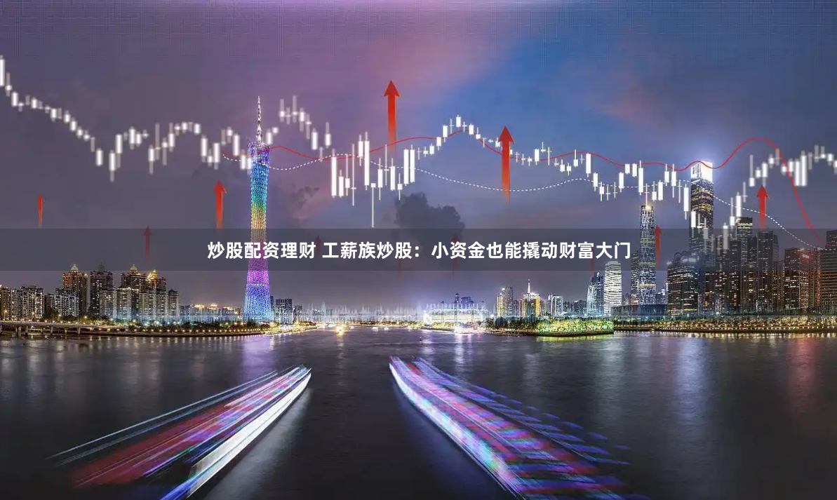 炒股配资理财 工薪族炒股：小资金也能撬动财富大门