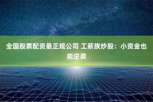 全国股票配资最正规公司 工薪族炒股：小资金也能逆袭