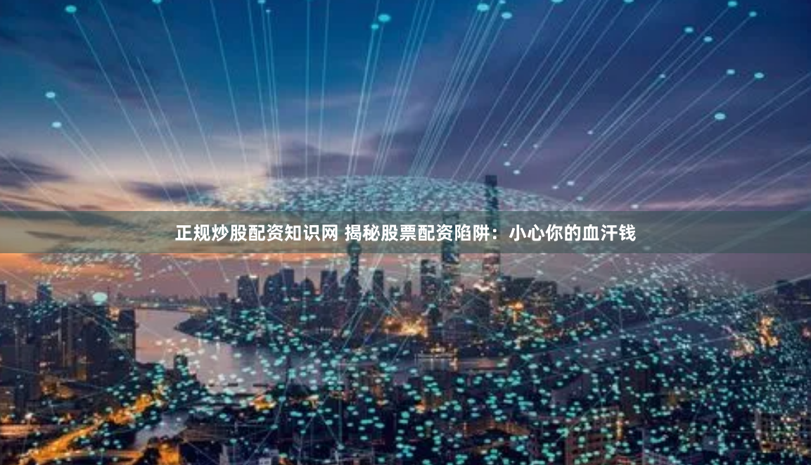 正规炒股配资知识网 揭秘股票配资陷阱：小心你的血汗钱