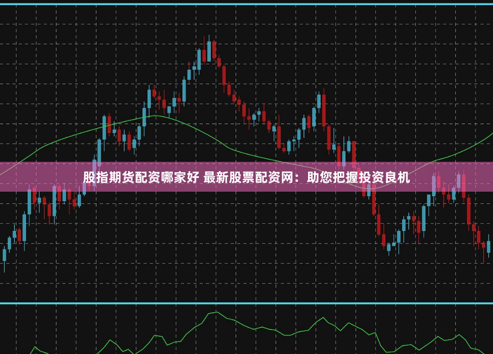 股指期货配资哪家好 最新股票配资网：助您把握投资良机
