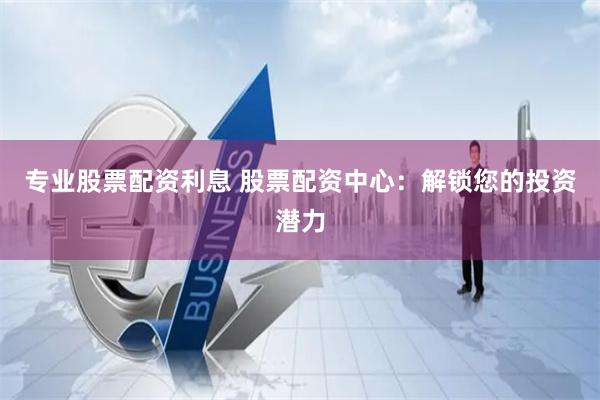 专业股票配资利息 股票配资中心：解锁您的投资潜力