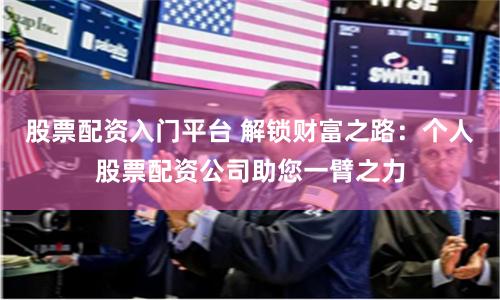 股票配资入门平台 解锁财富之路：个人股票配资公司助您一臂之力