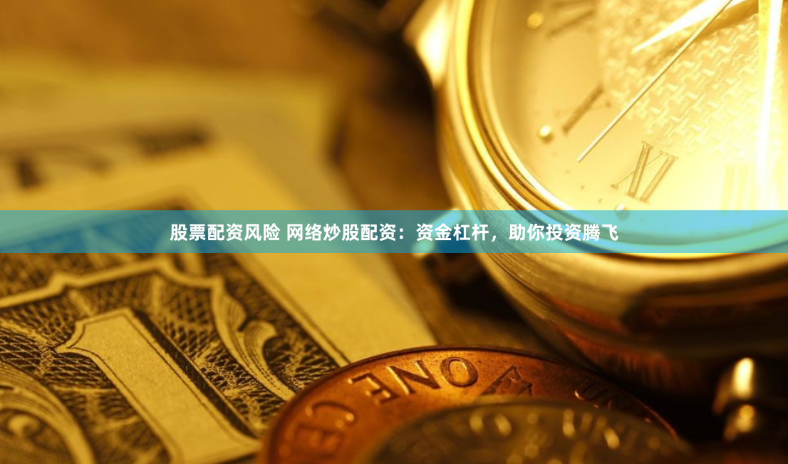 股票配资风险 网络炒股配资：资金杠杆，助你投资腾飞