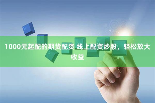 1000元起配的期货配资 线上配资炒股，轻松放大收益