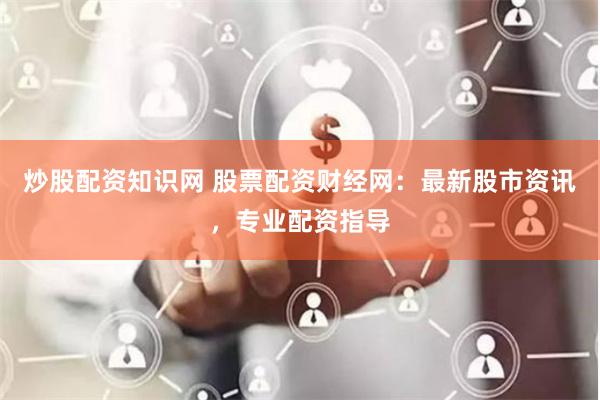 炒股配资知识网 股票配资财经网：最新股市资讯，专业配资指导