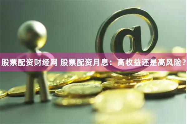 股票配资财经网 股票配资月息：高收益还是高风险？