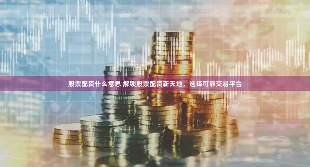 股票配资什么意思 解锁股票配资新天地，选择可靠交易平台