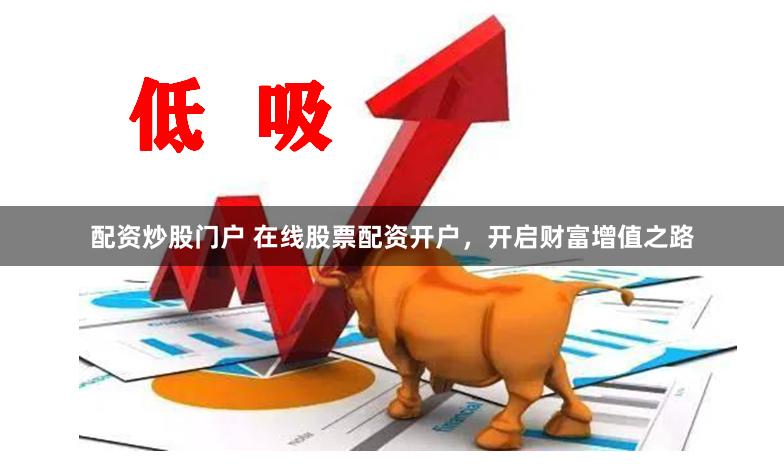 配资炒股门户 在线股票配资开户，开启财富增值之路