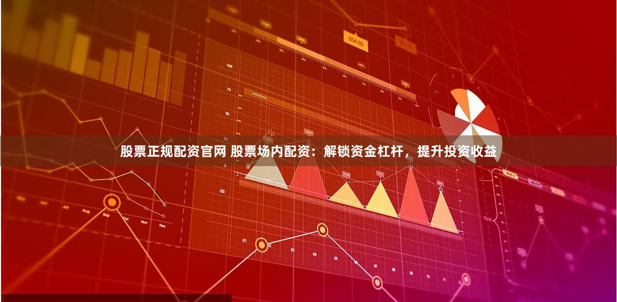 股票正规配资官网 股票场内配资：解锁资金杠杆，提升投资收益