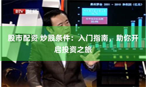 股市配资 炒股条件：入门指南，助你开启投资之旅