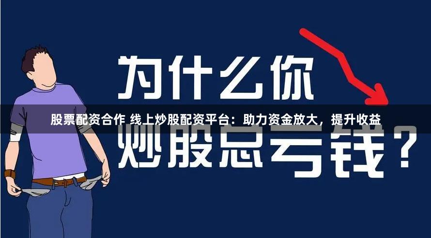 股票配资合作 线上炒股配资平台：助力资金放大，提升收益
