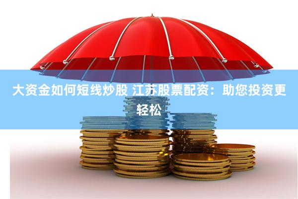 大资金如何短线炒股 江苏股票配资：助您投资更轻松