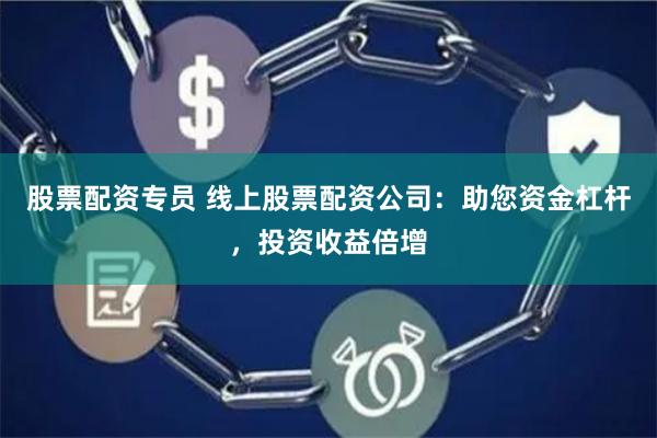 股票配资专员 线上股票配资公司：助您资金杠杆，投资收益倍增