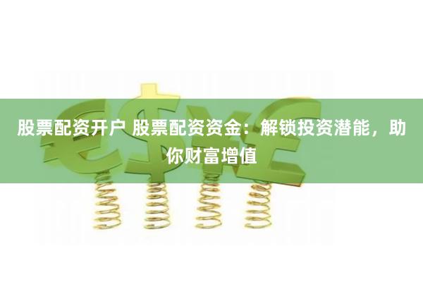 股票配资开户 股票配资资金：解锁投资潜能，助你财富增值