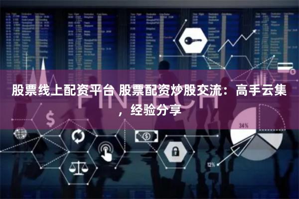 股票线上配资平台 股票配资炒股交流：高手云集，经验分享