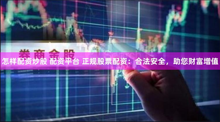 怎样配资炒股 配资平台 正规股票配资：合法安全，助您财富增值