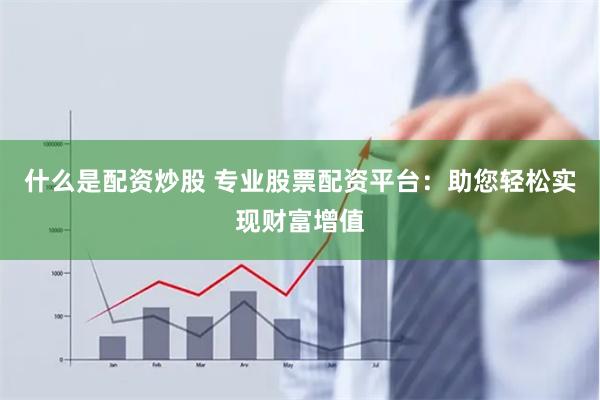 什么是配资炒股 专业股票配资平台：助您轻松实现财富增值