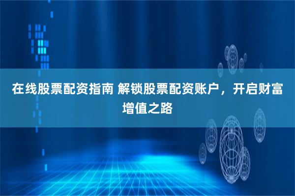 在线股票配资指南 解锁股票配资账户，开启财富增值之路