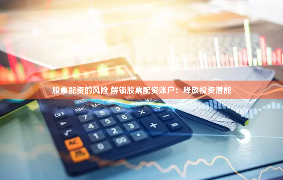 股票配资的风险 解锁股票配资账户：释放投资潜能