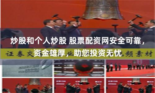 炒股和个人炒股 股票配资网安全可靠，资金雄厚，助您投资无忧