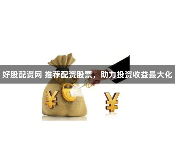 好股配资网 推荐配资股票，助力投资收益最大化