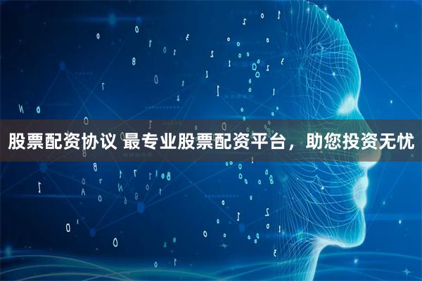 股票配资协议 最专业股票配资平台，助您投资无忧