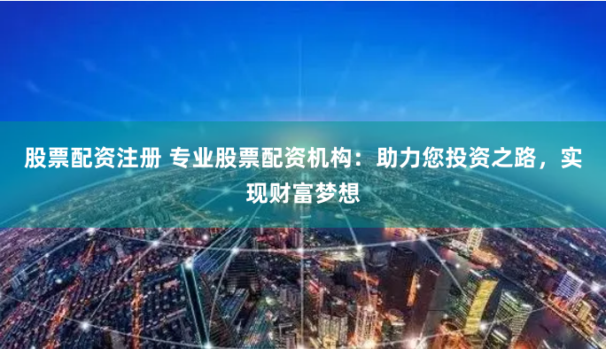 股票配资注册 专业股票配资机构：助力您投资之路，实现财富梦想