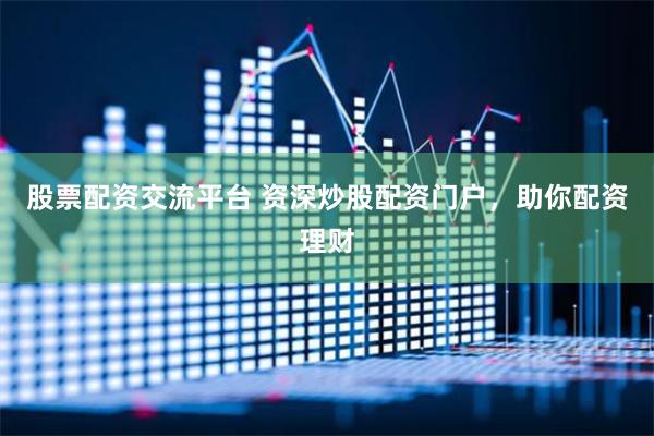 股票配资交流平台 资深炒股配资门户，助你配资理财