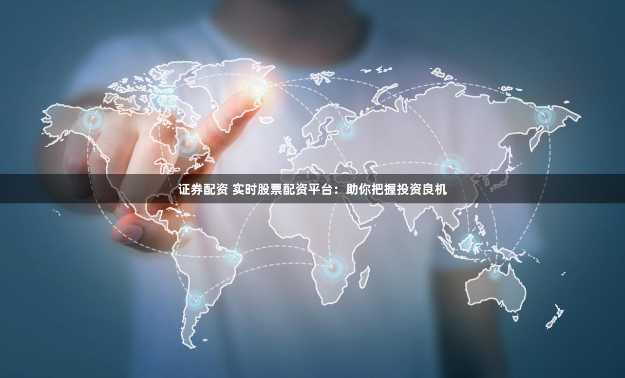 证券配资 实时股票配资平台：助你把握投资良机