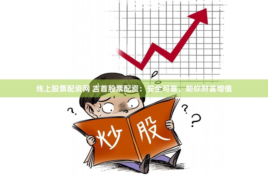 线上股票配资网 吉首股票配资：安全可靠，助你财富增值