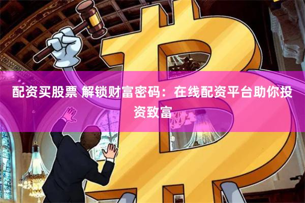 配资买股票 解锁财富密码：在线配资平台助你投资致富