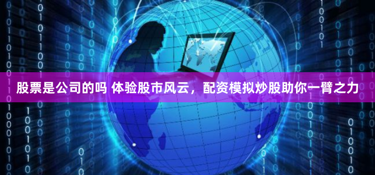 股票是公司的吗 体验股市风云，配资模拟炒股助你一臂之力