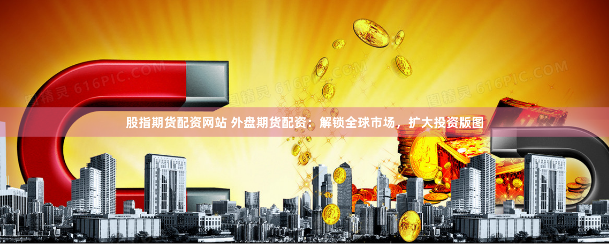股指期货配资网站 外盘期货配资：解锁全球市场，扩大投资版图