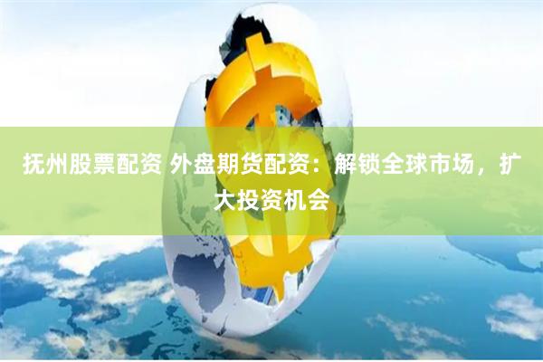 抚州股票配资 外盘期货配资：解锁全球市场，扩大投资机会