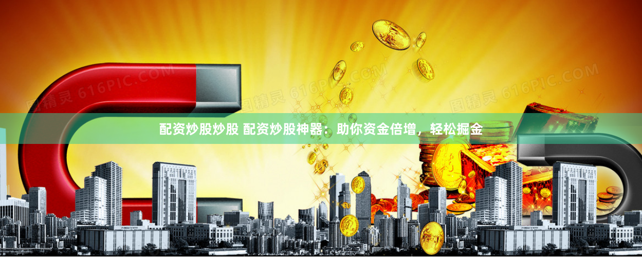 配资炒股炒股 配资炒股神器：助你资金倍增，轻松掘金