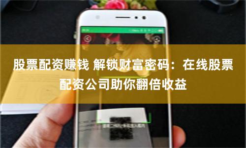 股票配资赚钱 解锁财富密码：在线股票配资公司助你翻倍收益