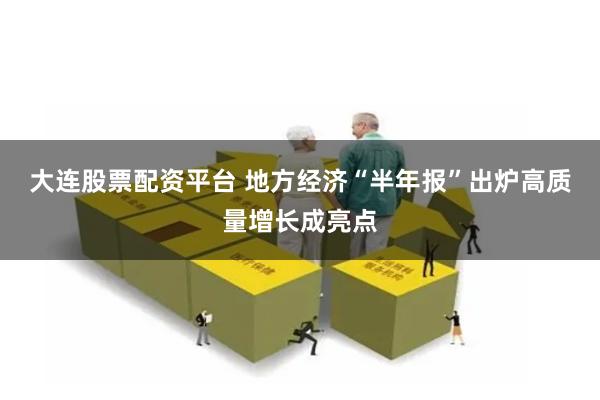 大连股票配资平台 地方经济“半年报”出炉高质量增长成亮点
