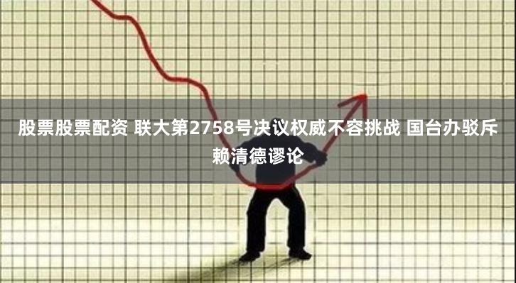 股票股票配资 联大第2758号决议权威不容挑战 国台办驳斥赖清德谬论