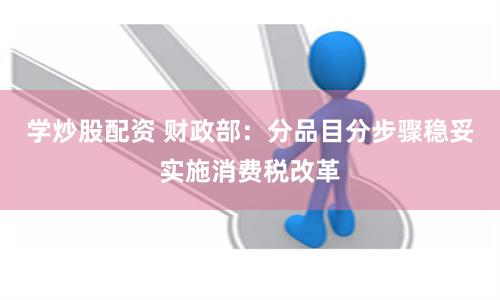 学炒股配资 财政部：分品目分步骤稳妥实施消费税改革