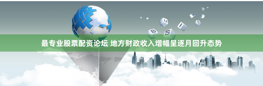 最专业股票配资论坛 地方财政收入增幅呈逐月回升态势