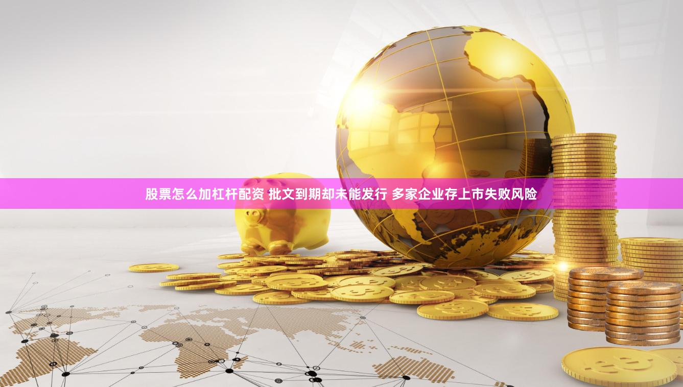 股票怎么加杠杆配资 批文到期却未能发行 多家企业存上市失败风险